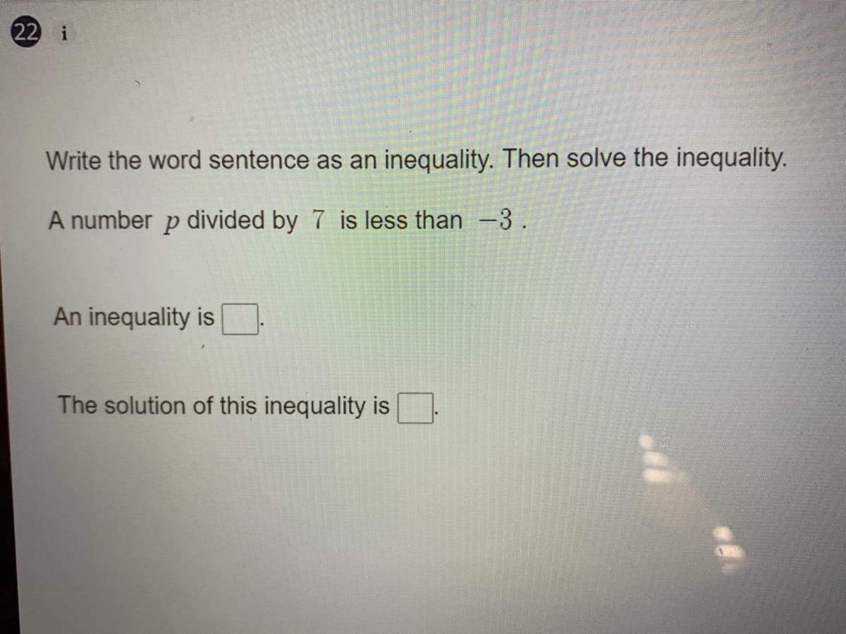 22 i
Write the word sentence as an inequality. Then solve the inequality.
A number
divided by 7 is less than -3.
An inequality is
The solution of this inequality is
