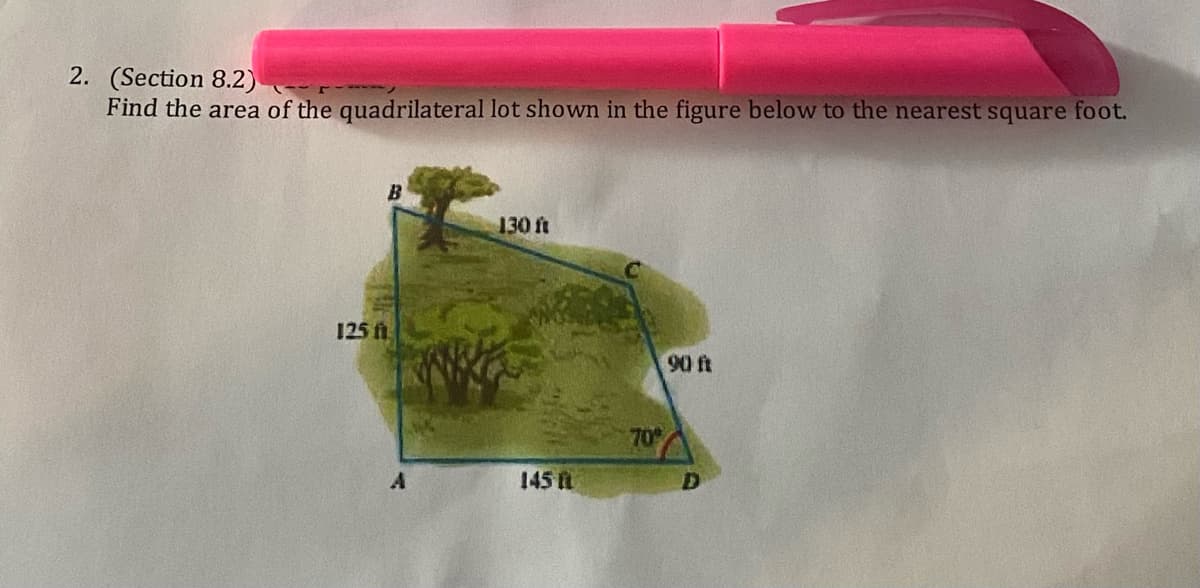 2. (Section 8.2)
Find the area of the quadrilateral lot shown in the figure below to the nearest square foot.
B
130 ft
125 fn
90 ft
70
145
