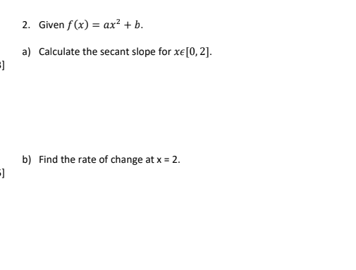 2. Given f (x) = ax² + b.
a) Calculate the secant slope for xe[0,2].
b) Find the rate of change at x = 2.
