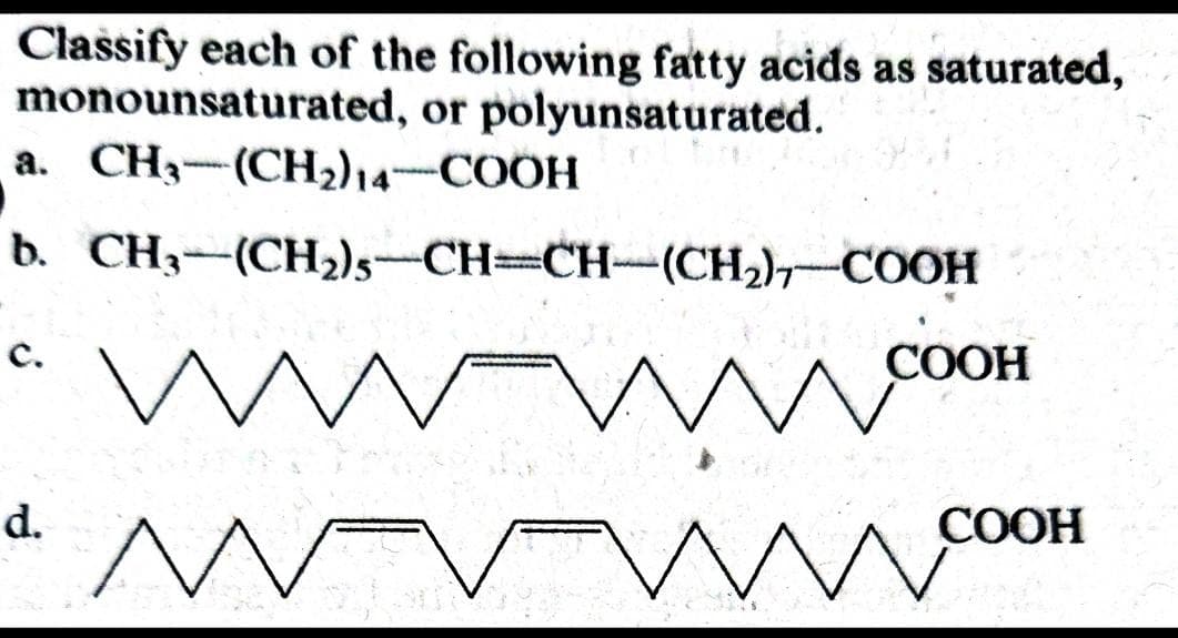 Classify each of the following fatty acids as saturated,
monounsaturated, or polyunsaturated.
a.
b.
C.
d.
CH3-(CH₂)14-COOH
CH3-(CH₂)5-CH=CH-(CH₂)7-COOH
M
COOH
m
mmco
COOH