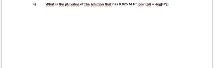 ii)
What is the pH value of the solution that has 0.025 M H* ion? (eH = -log[H*])
