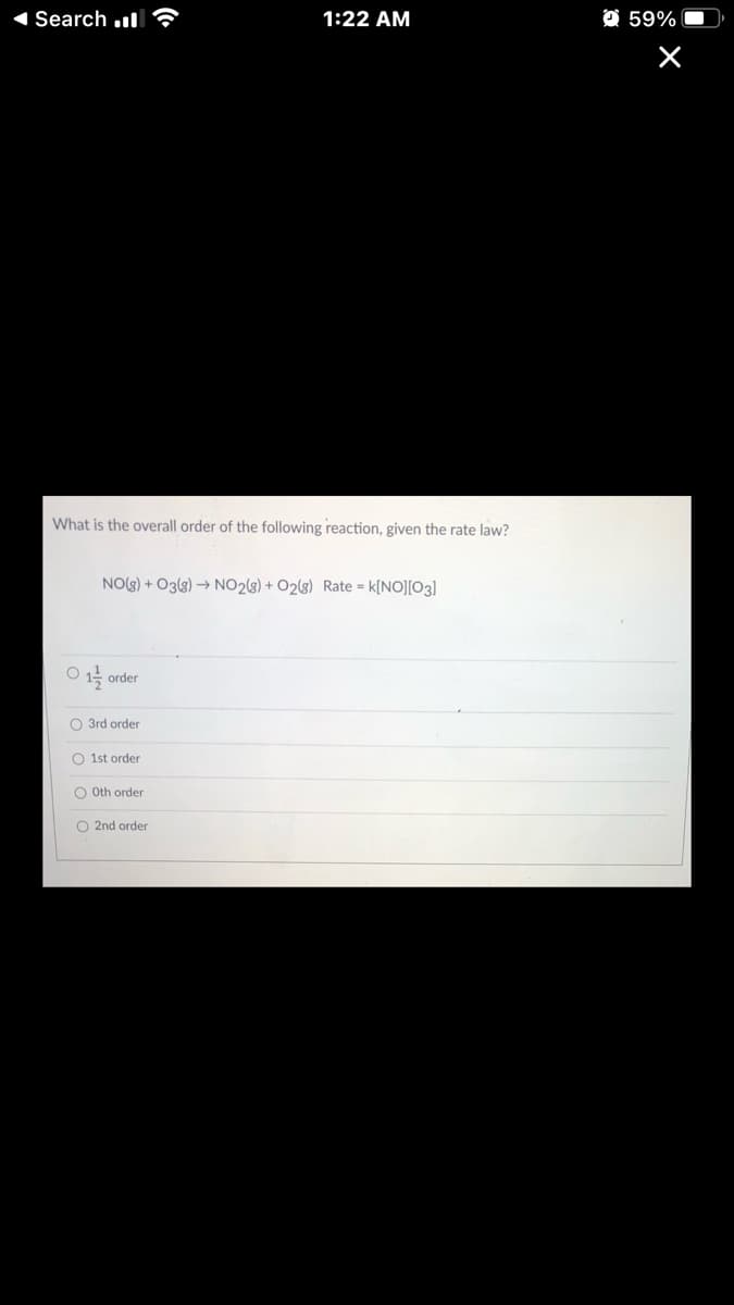 1 Search .l
1:22 AM
O 59%
What is the overall order of the following reaction, given the rate law?
NO(g) + O3(g) → NO2(3) + O2(3) Rate = k[NO][O3]
order
O 3rd order
O 1st order
O Oth order
O 2nd order
