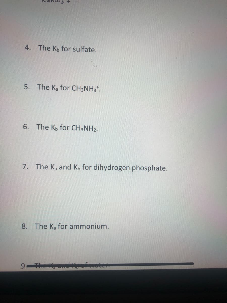 3 +
4. The Kp for sulfate.
5. The Ka for CH3NH3*.
6. The Kp for CH3NH2.
7. The Ka and Kb for dihydrogen phosphate.
8. The Ka for ammonium.
The Kand Kofwater
