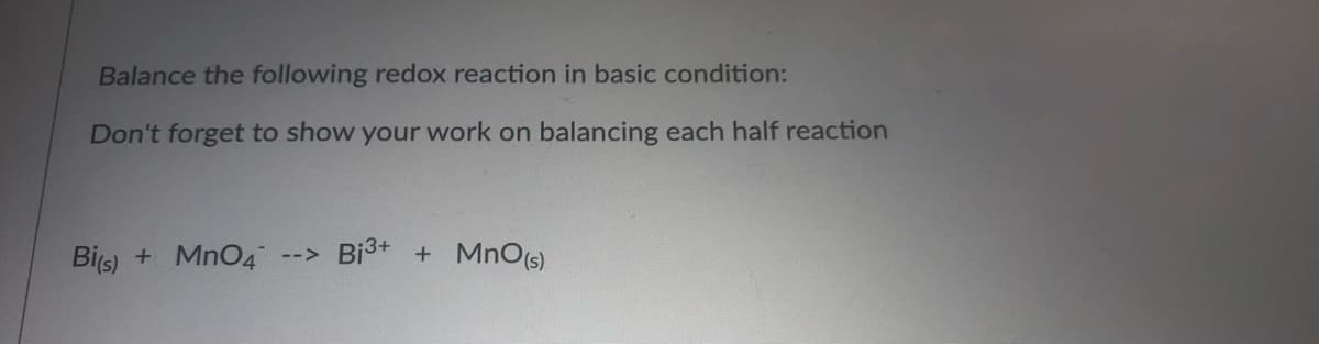 Balance the following redox reaction in basic condition:
Don't forget to show your work on balancing each half reaction
Bis) + MnO4 --> Bist + MnO(s)
