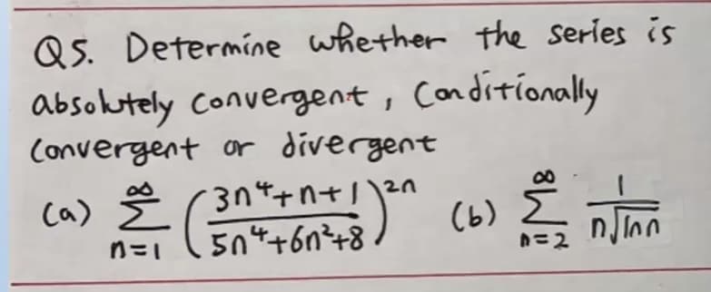 Q5. Determine whether the series is
absolutely Convergent, conditionally
Convergent or divergent
Ca) Š (3n*+n+
504+6n²+8
(6)
