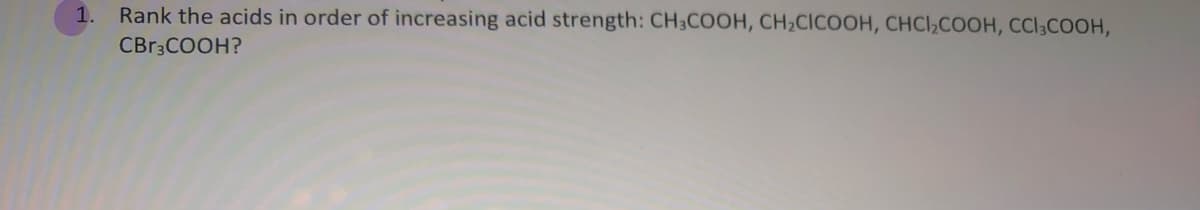1.
Rank the acids in order of increasing acid strength: CH3COOH, CH2CICOOH, CHCI,COOH, CCl;COOH,
CBr3COOH?
