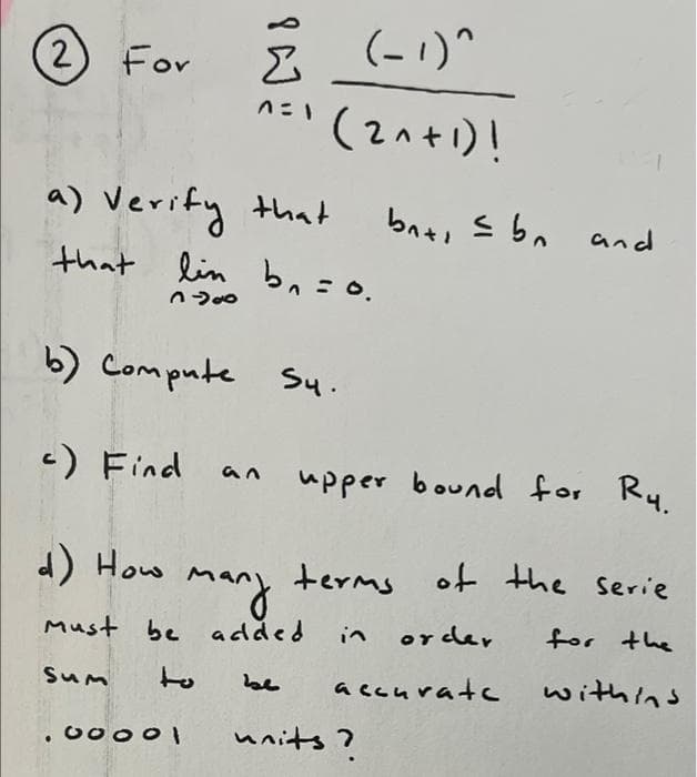 (-1)^
(2^+1)!
(2) For
^=1
a) Verify that
that lin bn=0.
3-200
b) Compute S4.
c) Find
an
d) How
малу
Must be added
Sum
00001
bnt = bn and
upper bound for Ry.
terms of the serie
order
for the
accurate
withins
units?