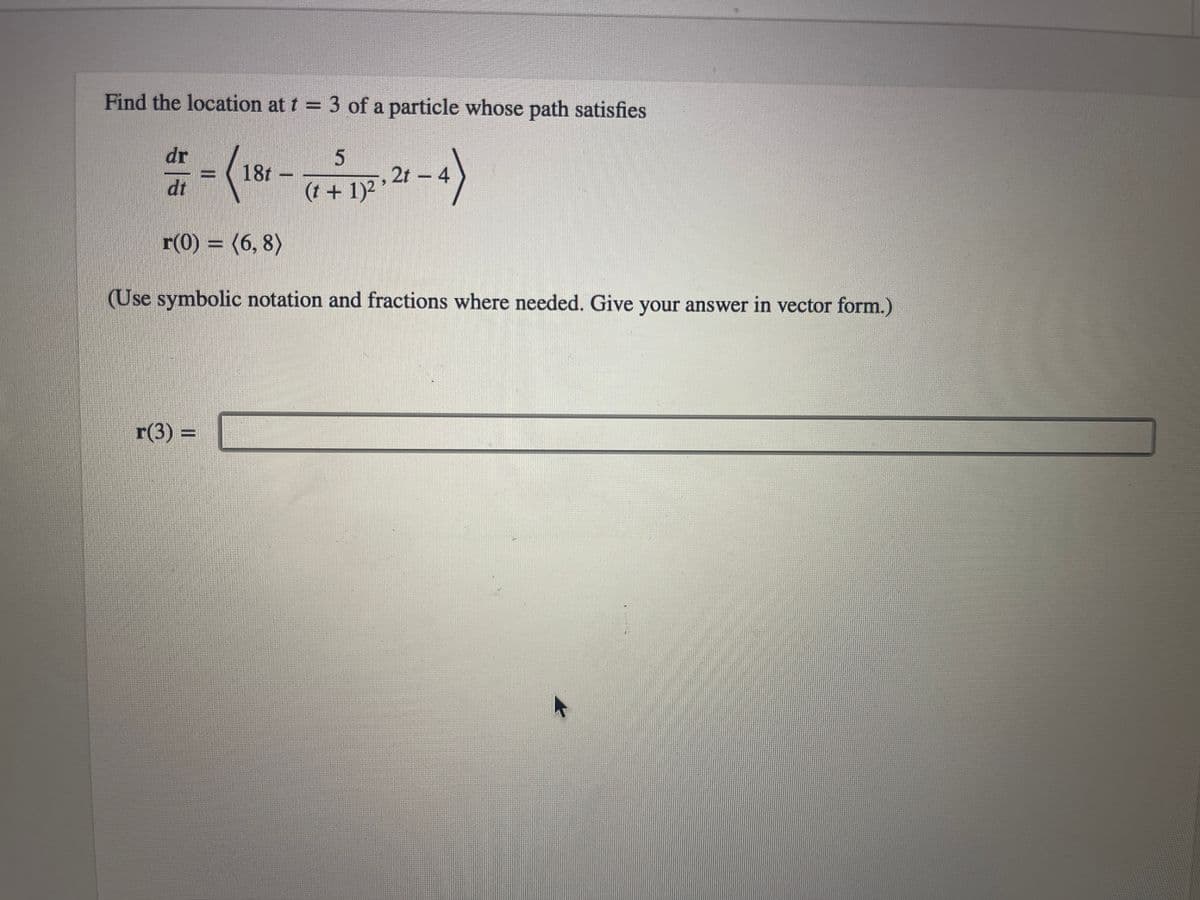 Find the location at t = 3 of a particle whose path satisfies
-(18-
5.21-4)
dr
dt
r(0) (6, 8)
5
(t + 1)²
(Use symbolic notation and fractions where needed. Give your answer in vector form.)
r(3) =