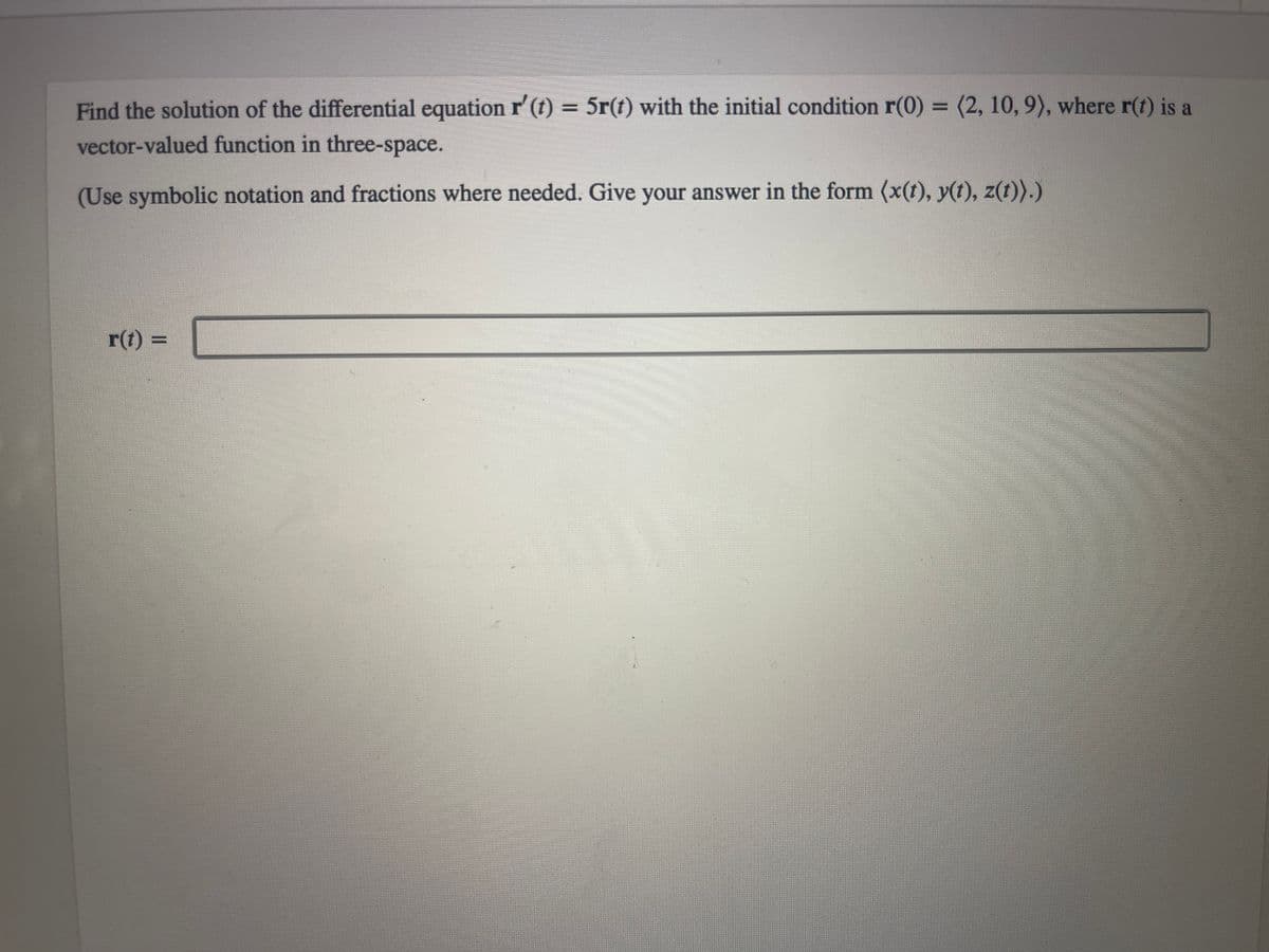 Find the solution of the differential equation r' (t) = 5r(t) with the initial condition r(0) = (2, 10, 9), where r(t) is a
vector-valued function in three-space.
(Use symbolic notation and fractions where needed. Give your answer in the form (x(t), y(t), z(t)).)
r(t) =