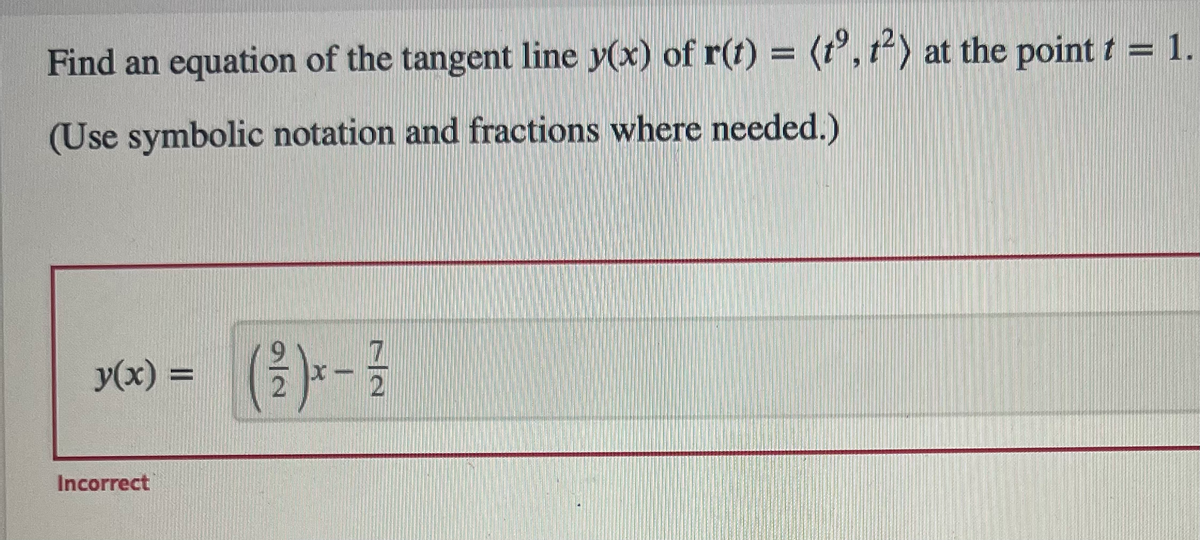 Find an equation of the tangent line y(x) of r(t) = (tº, t²) at the point t = 1.
(Use symbolic notation and fractions where needed.)
y(x) = ( 2 ) x - 12/
Incorrect