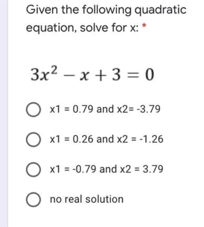 Given the following quadratic
equation, solve for x: *
3x2 – x +3 = 0
O x1 = 0.79 and x2= -3.79
x1 = 0.26 and x2 = -1.26
x1 = -0.79 and x2 = 3.79
no real solution
