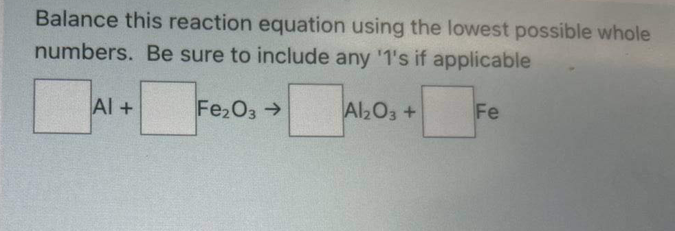 Balance this reaction equation using the lowest possible whole
numbers. Be sure to include any '1's if applicable
Al+
Fe2O3 →
Al2O3+
Fe
