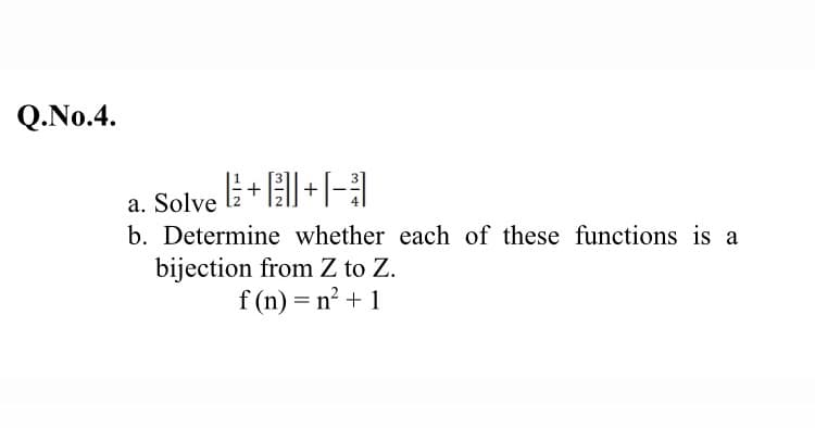 Q.No.4.
a. Solve li + | + [-
b. Determine whether each of these functions is a
bijection from Z to Z.
f (n) = n² + 1
