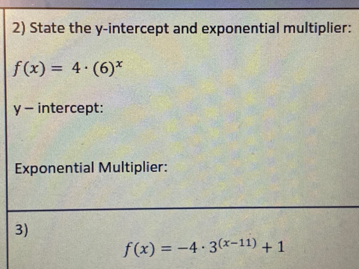 2) State the y-intercept and exponential multiplier:
f(x) = 4 (6)*
y- intercept:
Exponential Multiplier:
3)
f(x) = -4 3(x-11) + 1
%3D
