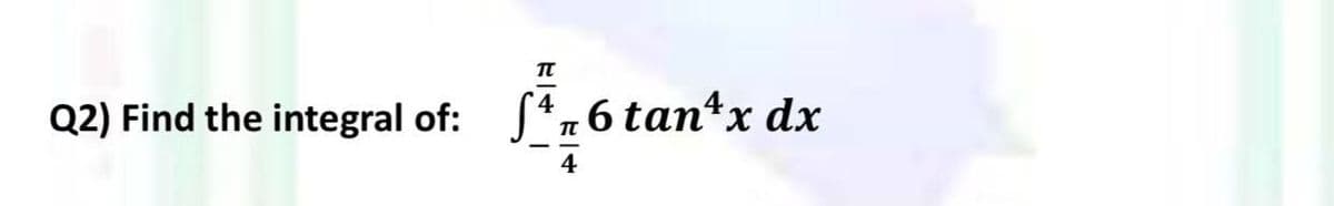 Q2) Find the integral of:
S*„6 tanx dx
4
