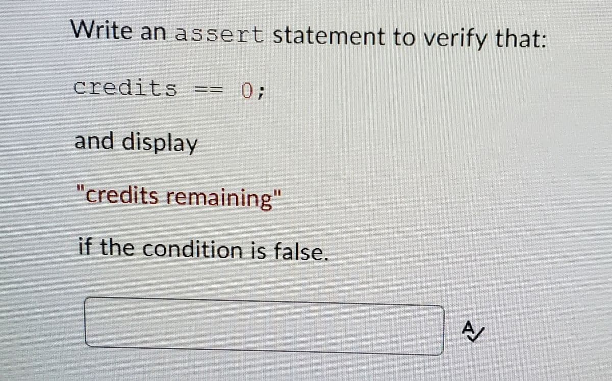 Write an assert statement to verify that:
credits
0;
==
and display
"credits remaining"
if the condition is false.
