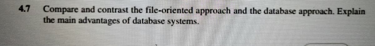 4.7
Compare and contrast the file-oriented approach and the database approach. Explain
the main advantages of database systems.
