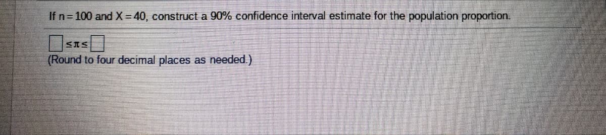 If n=100 and X-40, construct a 90% confidence interval estimate for the population proportion.
(Round to four decimal places as needed)
