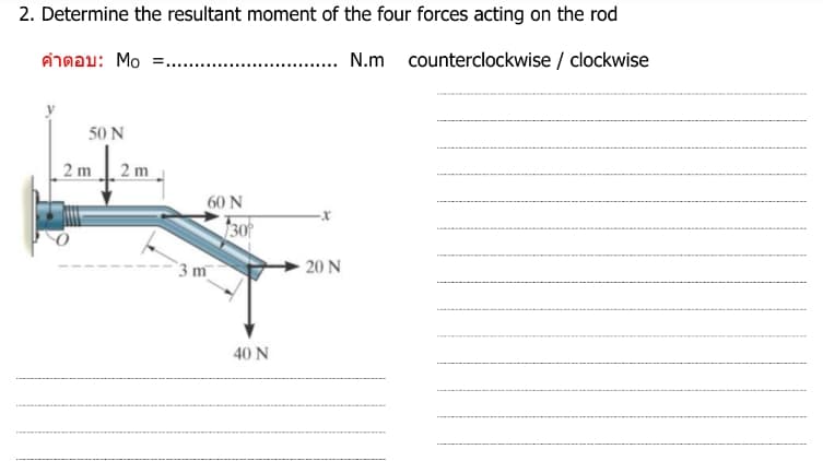 2. Determine the resultant moment of the four forces acting on the rod
คําตอบ: Mo =...
..... N.m counterclockwise / clockwise
50 N
2m
2 m
60 N
3 m
130
40 N
-X
20 N
