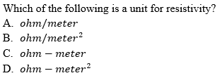 Which of the following is a unit for resistivity?
A. ohm/meter
B. ohm/meter2
С. ohт — тeter
D. ohm – meter?
