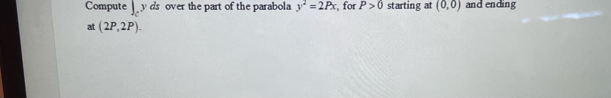 Compute ,y
y ds over the part of the parabola y =2Px, for P>0 starting at (0,0) and ending
at (2P,2P).
