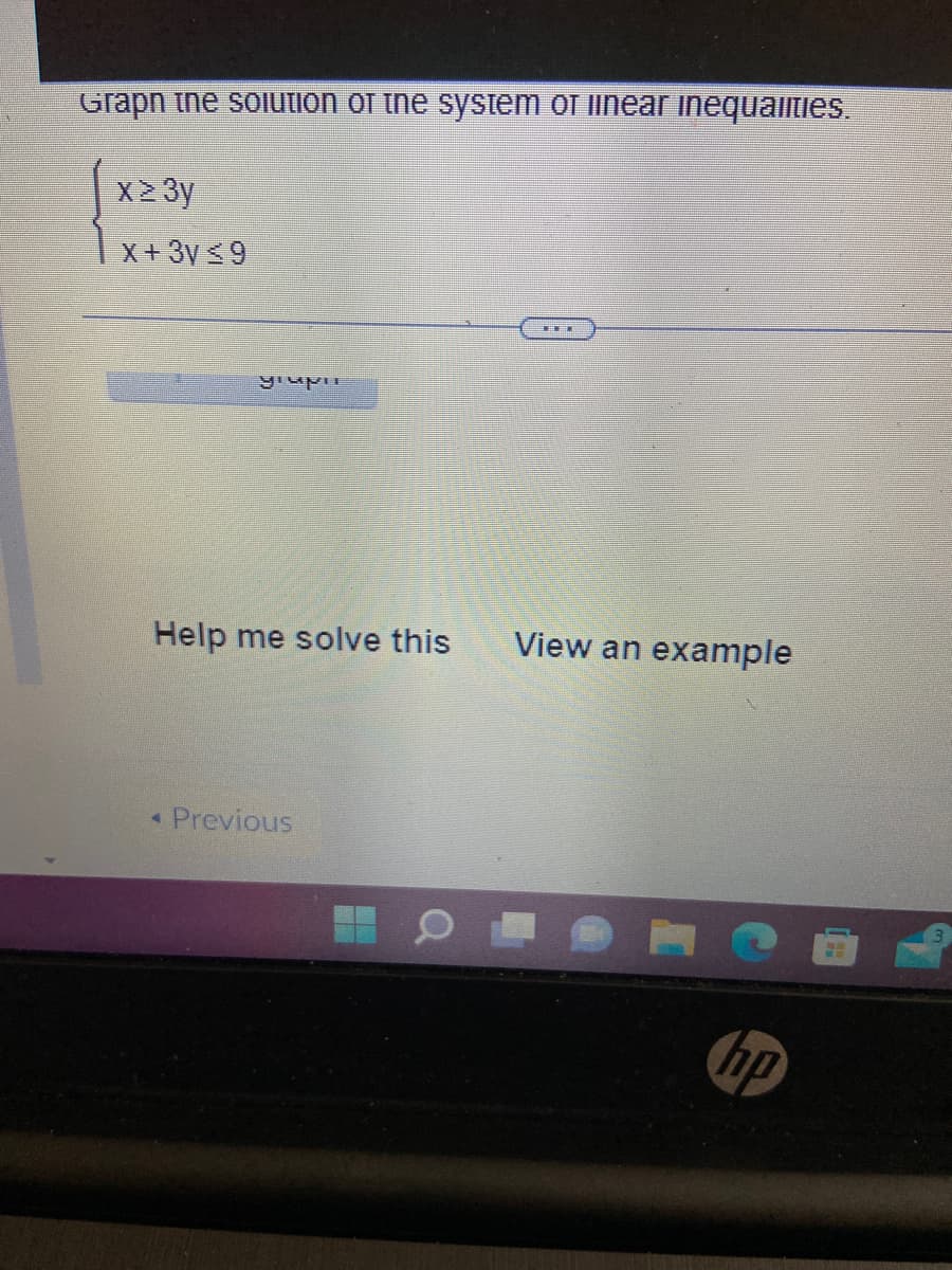 Grapn the solution of the system of linear inequalities.
x ≥ 3y
X+3V ≤9
View an example
glupi
Help me solve this
< Previous
hp