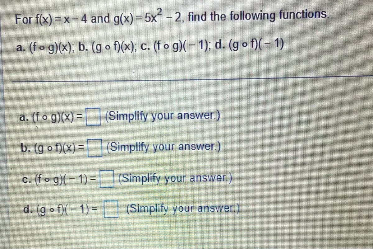 For f(x) = x - 4 and g(x) = 5x² -2, find the following functions.
a. (fog)(x); b. (gof)(x); c. (f o g)( − 1); d. (gof)( − 1)
a. (fog)(x) = (Simplify your answer.)
b. (gof)(x) =
(Simplify your answer.)
c. (fog)(-1)=
(Simplify your answer.)
d. (gof)(-1) =
(Simplify your answer.)