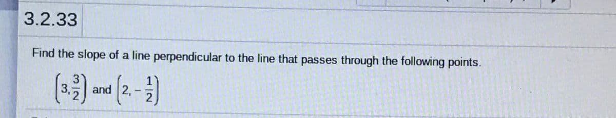 3.2.33
Find the slope of a line perpendicular to the line that passes through the following points.
and 2,
