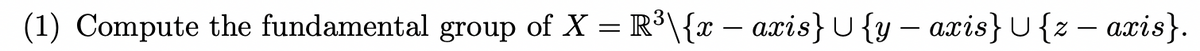 (1) Compute the fundamental group of X = R³\{x – axis}U{y –- axis}U{z – axis}.
