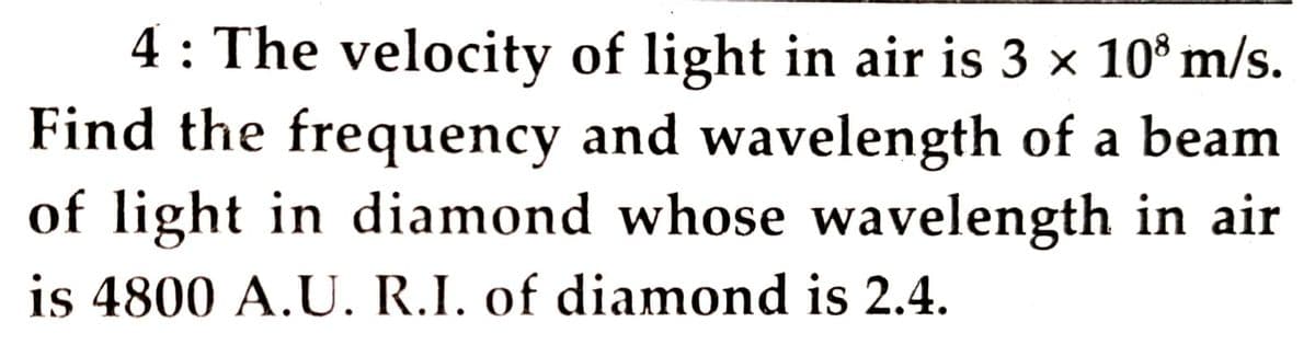 4 : The velocity of light in air is 3 x 10° m/s.
Find the frequency and wavelength of a beam
of light in diamond whose wavelength in air
is 4800 A.U. R.I. of diamond is 2.4.
