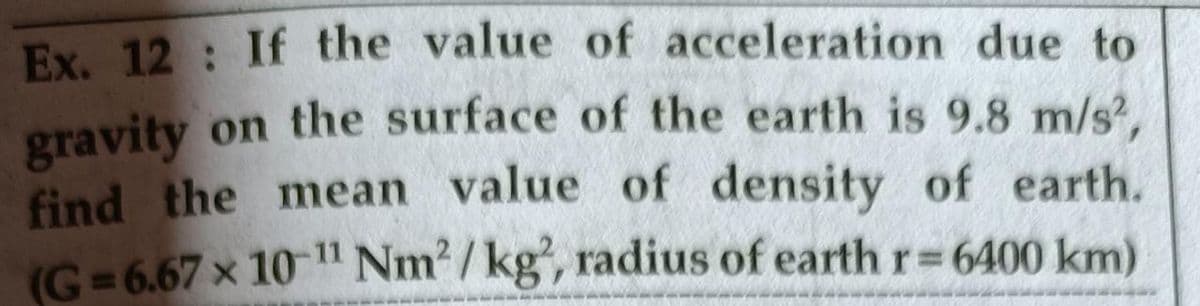 Ex. 12: If the value of acceleration due to
gravity on the surface of the earth is 9.8 m/s,
find the mean value of density of earth.
(G = 6.67 x 10 " Nm2 / kg, radius of earth r=6400 km)
%3D
