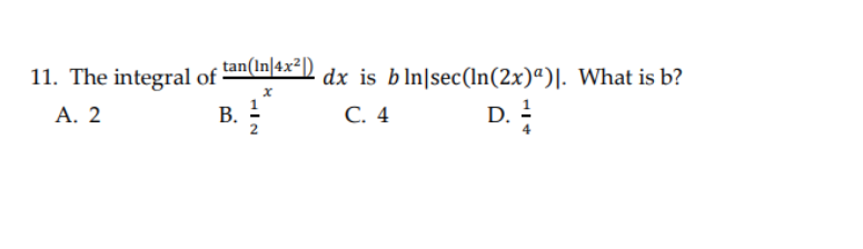 11. The integral of dx is bln|sec(In(2x)ª)|. What is b?
tan(In|4x²|)
В. 1
С. 4
D.
!
А. 2
