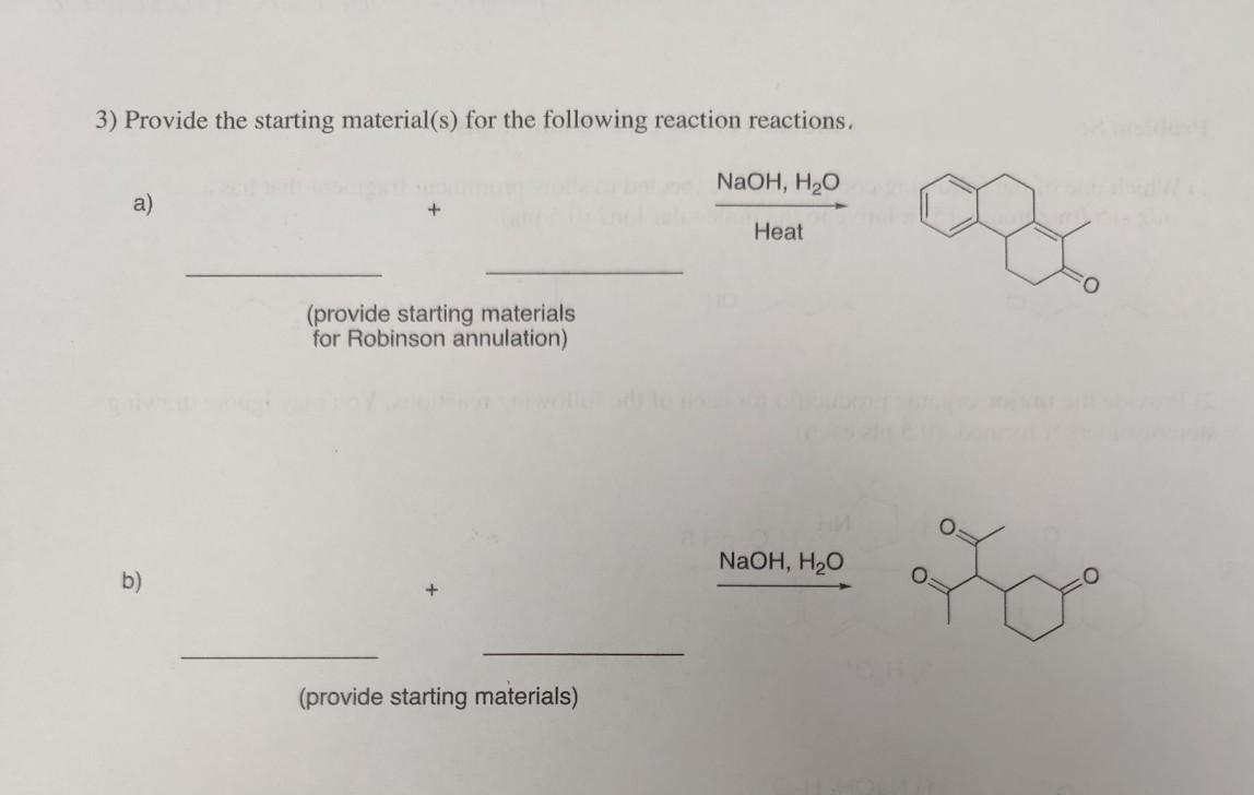 3) Provide the starting material(s) for the following reaction reactions.
NaOH, H20
a)
Heat
(provide starting materials
for Robinson annulation)
NaOH, H20
b)
(provide starting materials)
