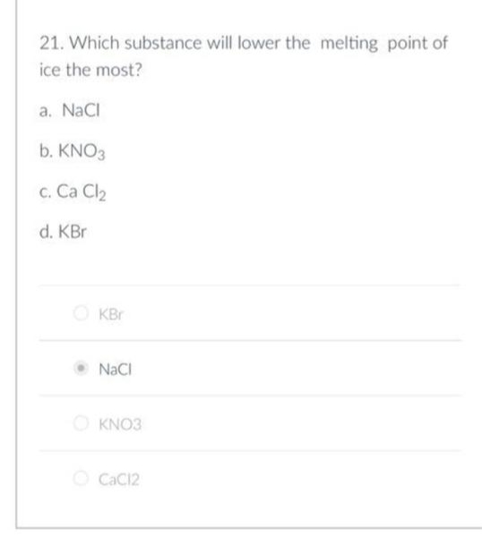 21. Which substance will lower the melting point of
ice the most?
a. NaCI
b. KNO3
с. Са Clz
d. KBr
O KBr
NaCI
O KNO3
O CaC12
