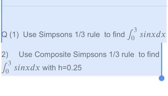 Q (1) Use Simpsons 1/3 rule to find sinxdx
Use Composite Simpsons 1/3 rule to find
o sinxdx with h=0.25
2)
