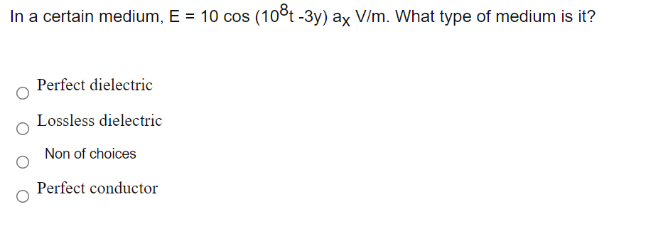 In a certain medium, E = 10 cos (10°t -3y) ax V/m. What type of medium is it?
Perfect dielectric
Lossless dielectric
Non of choices
Perfect conductor

