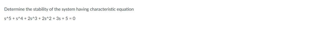Determine the stability of the system having characteristic equation
s^5 + s^4 + 2s^3 + 2s^2 + 3s + 5 0
