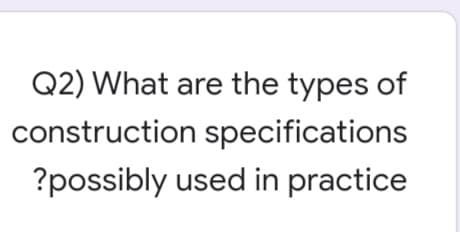 Q2) What are the types of
construction specifications
?possibly used in practice
