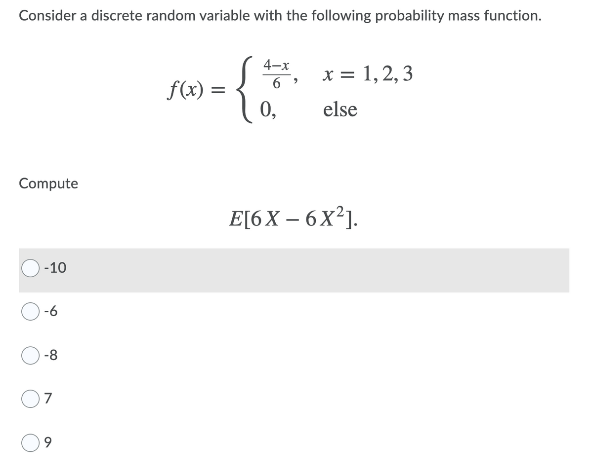 Consider a discrete random variable with the following probability mass function.
4-x
x = 1,2, 3
f(x) =
0,
else
Compute
E[6X – 6 X²].
-10
-8
7
