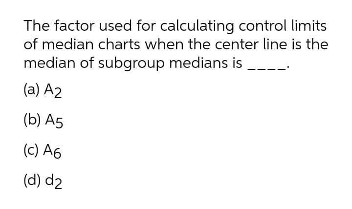 The factor used for calculating control limits
of median charts when the center line is the
median of subgroup medians is
(a) A2
(b) A5
(c) A6
(d) d2
