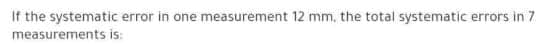 If the systematic error in one measurement 12 mm, the total systematic errors in 7
measurements is:
