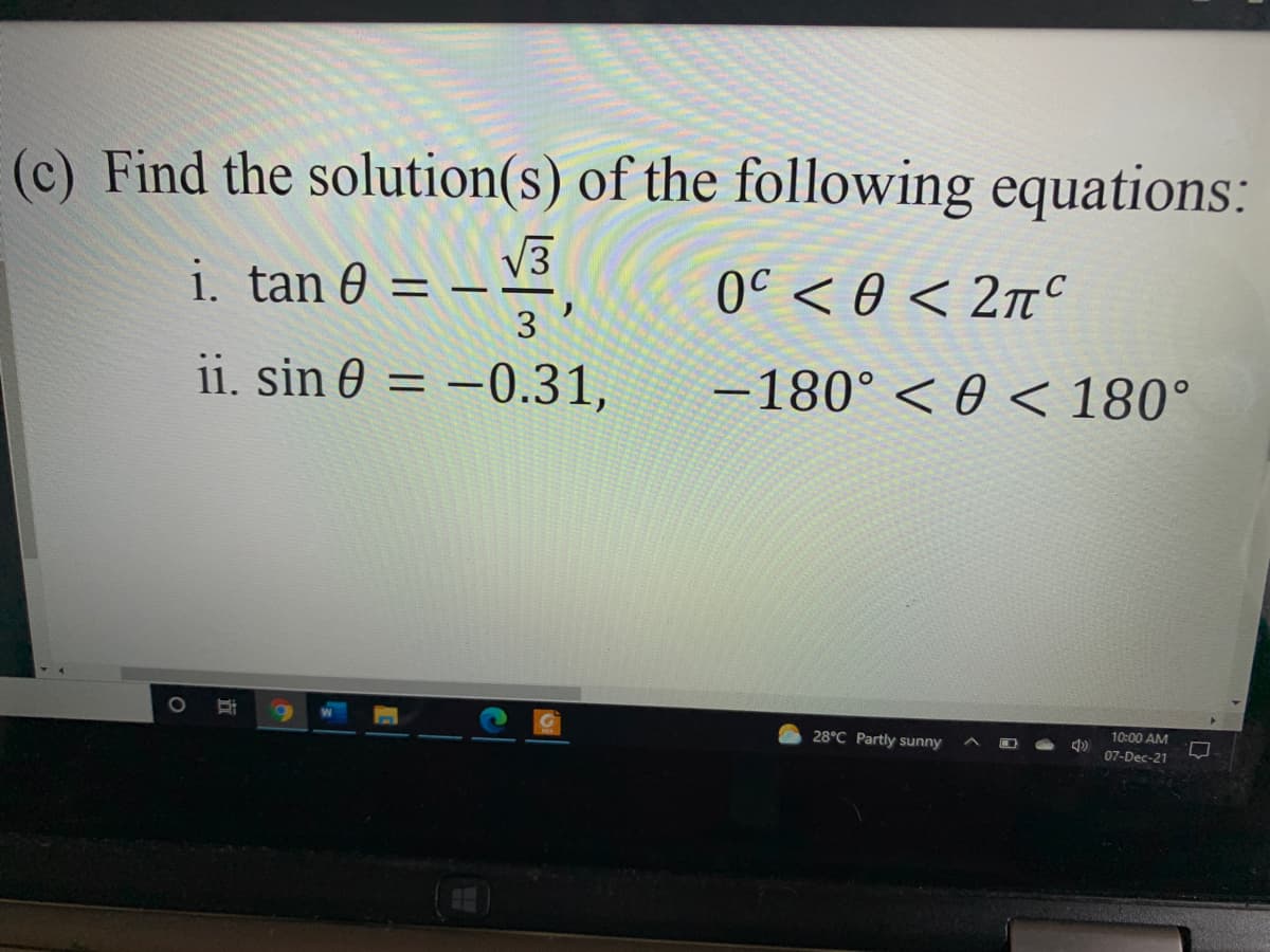 (c) Find the solution(s) of the following equations:
i. tan 0 = – V3
3
0C < 0 < 2nC
%3D
ii. sin 0 = –0.31,
–180° < 0 < 180°
10:00 AM
28°C Partly sunny
07-Dec-21
立
