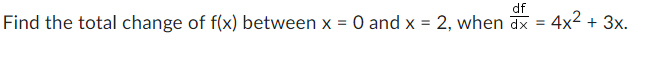 df
Find the total change of f(x) between x = 0 and x = 2, when dx = 4x² + 3x.