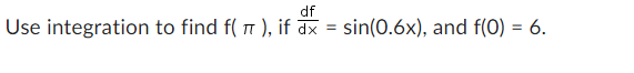 df
Use integration to find f(π), if dx = sin(0.6x), and f(0) = 6.