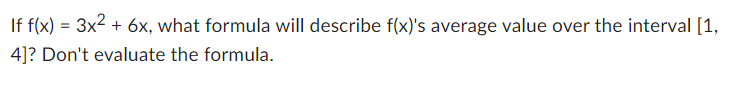 If f(x) = 3x² + 6x, what formula will describe f(x)'s average value over the interval [1,
4]? Don't evaluate the formula.