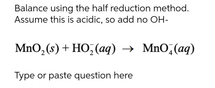 Balance using the half reduction method.
Assume this is acidic, so add no OH-
MnO,(s) + HO,(aq)
→ MnO,(aq)
Type or paste question here
