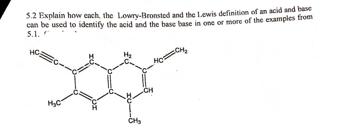 5.2 Explain how each, the Lowry-Bronsted and the Lewis definition of an acid and base
can be used to identify the acid and the base base in one or more of the examples from
5.1.
HC
CH2
HC
.CH
H3C
CH3
CH
