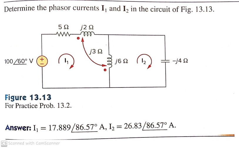 Determine the phasor currents I, and I, in the circuit of Fig. 13.13.
j2 2
ele
j3 2
100/60° V
+.
j6 Q
12
-j4 2
Figure 13.13
For Practice Prob. 13.2.
Answer: I, = 17.889/86.57° A, I2 = 26.83/86.57° A.
