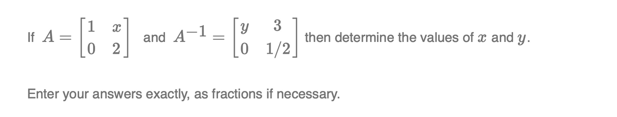 1
If A =
3
then determine the values of x and y.
0 1/2
and A-1
0 2
Enter your answers exactly, as fractions if necessary.
