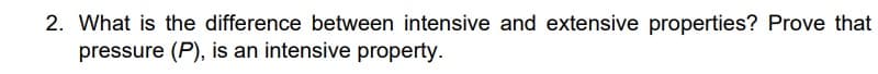 2. What is the difference between intensive and extensive properties? Prove that
pressure (P), is an intensive property.
